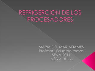 REFRIGERCION DE LOS PROCESADORES MARIA DEL MAR ADAMES  Profesor : Eduardo ramos SENA 2011  NEIVA HUILA 