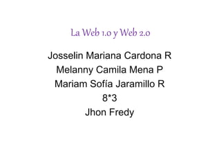 La Web 1.0 y Web 2.0
Josselin Mariana Cardona R
Melanny Camila Mena P
Mariam Sofía Jaramillo R
8*3
Jhon Fredy
 