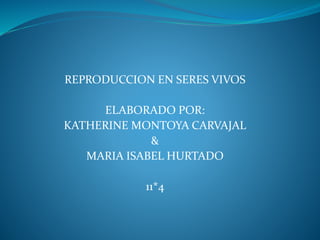 REPRODUCCION EN SERES VIVOS
ELABORADO POR:
KATHERINE MONTOYA CARVAJAL
&
MARIA ISABEL HURTADO
11*4
 