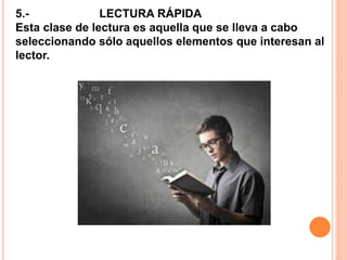 5.- LECTURA RÁPIDA
Esta clase de lectura es aquella que se lleva a cabo
seleccionando sólo aquellos elementos que interesan al
lector.
 