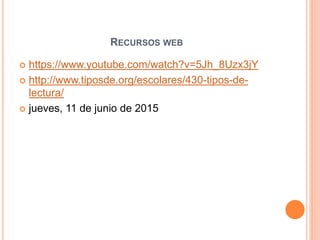 RECURSOS WEB
 https://www.youtube.com/watch?v=5Jh_8Uzx3jY
 http://www.tiposde.org/escolares/430-tipos-de-
lectura/
 jueves, 11 de junio de 2015
 