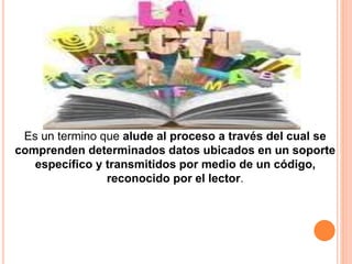 Es un termino que alude al proceso a través del cual se
comprenden determinados datos ubicados en un soporte
específico y transmitidos por medio de un código,
reconocido por el lector.
 