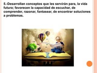 5.-Desarrollan conceptos que les servirán para, la vida
futura; favorecen la capacidad de escuchar, de
comprender, razonar, fantasear, de encontrar soluciones
a problemas.
 