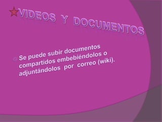 VIDEOS  Y  DOCUMENTOSSe puede subir documentos compartidos embebiéndolos o  adjuntándolos  por  correo (wiki). 