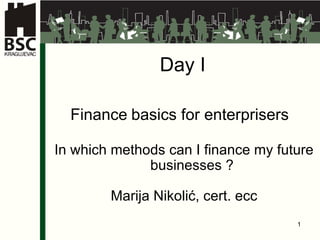 Day I Finance   basics for enterprisers  In which methods can I finance my future businesses ? Marija Nikolić,  cert . ecc 