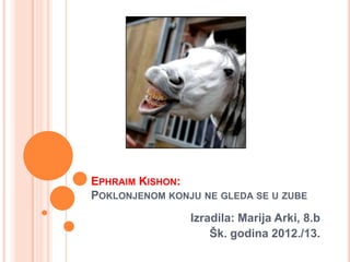 EPHRAIM KISHON:
POKLONJENOM KONJU NE GLEDA SE U ZUBE
Izradila: Marija Arki, 8.b
Šk. godina 2012./13.
 