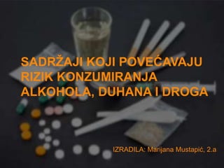 SADRŽAJI KOJI POVEĆAVAJU
RIZIK KONZUMIRANJA
ALKOHOLA, DUHANA I DROGA
IZRADILA: Marijana Mustapić, 2.a
 