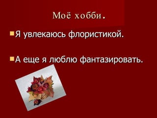 Моё хобби. Я увлекаюсь флористикой. А еще я люблю фантазировать. 