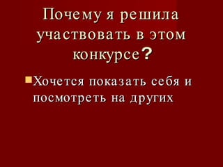Почему я решила участвовать в этом конкурсе? Хочется показать себя и посмотреть на других 