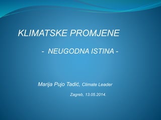KLIMATSKE PROMJENE
- NEUGODNA ISTINA -
Marija Pujo Tadić, Climate Leader
Zagreb, 13.05.2014.
 