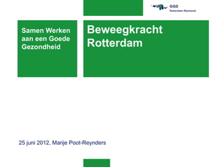 Samen Werken             Beweegkracht
 aan een Goede
 Gezondheid               Rotterdam




25 juni 2012, Marije Poot-Reynders
 