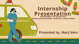 Internship
Presentation
Presented by: Marij Noor
DEPARTMENT OF PATHOLOGY
JINNAH INTERNATIONAL HOSPITAL, ABBOTTABAD
 