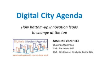 Digital City Agenda
How bottom-up innovation leads
to change at the top
MARIJKE VAN HEES
Chairman Stedenlink
G32 - File holder DSA
DSA - City Counsel Enschede Caring City
 