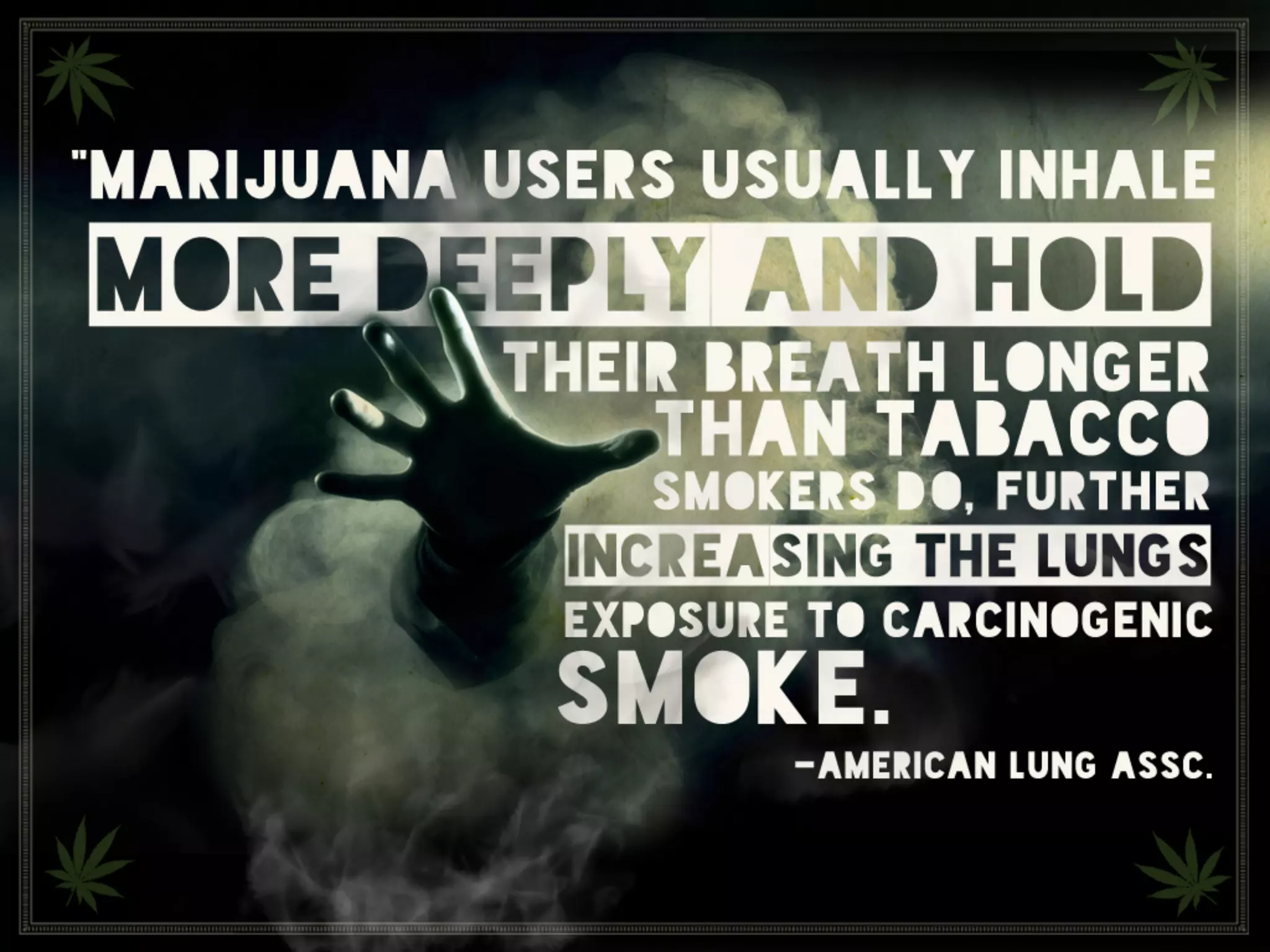 “Marijuana users usually inhale more deeply
and hold their breath longer than tabacco
smokers do, further increasing the lungs
exposure to carcinogenic smoke.” American
Lung Association
 