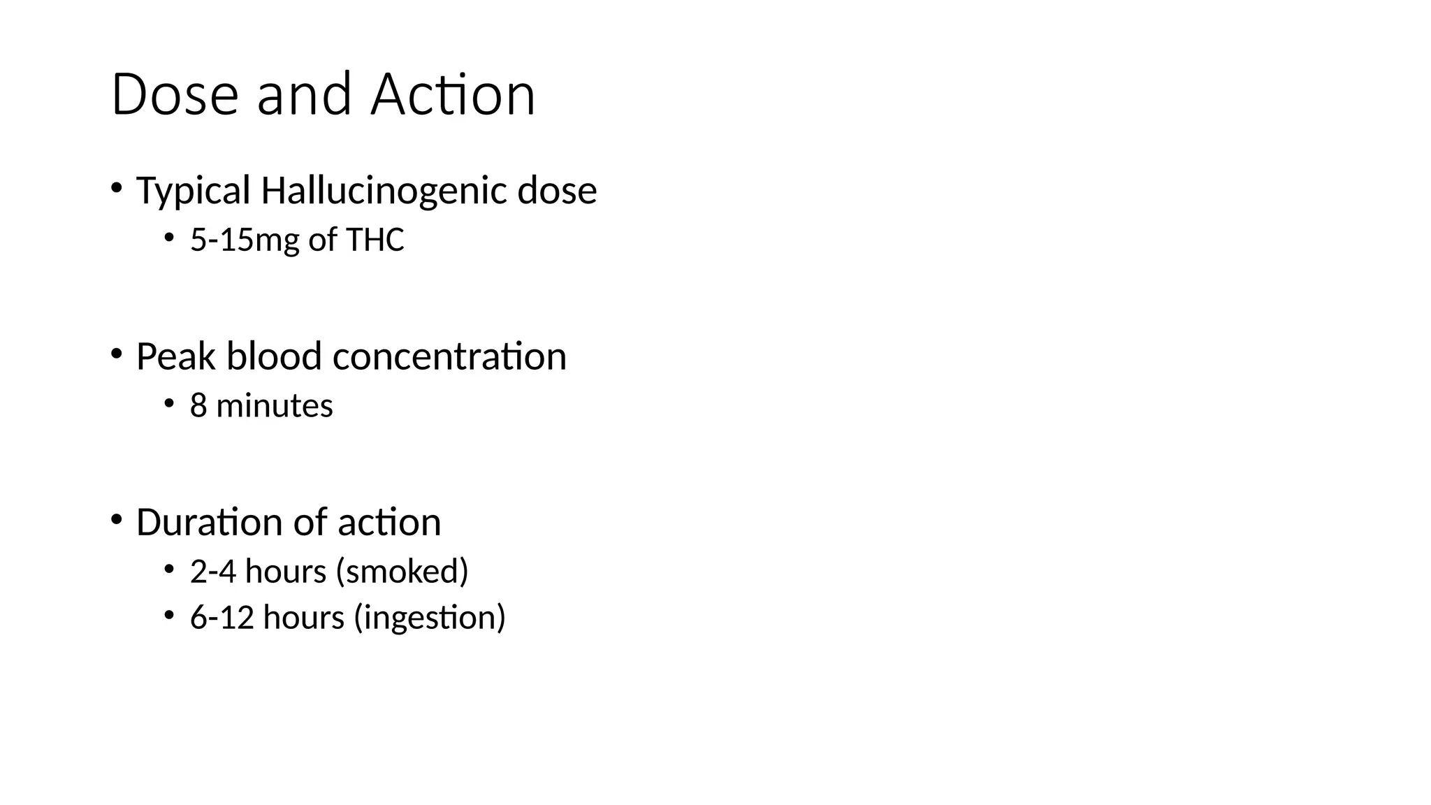 Dose and Action
• Typical Hallucinogenic dose
• 5-15mg of THC
• Peak blood concentration
• 8 minutes
• Duration of action
• 2-4 hours (smoked)
• 6-12 hours (ingestion)
 