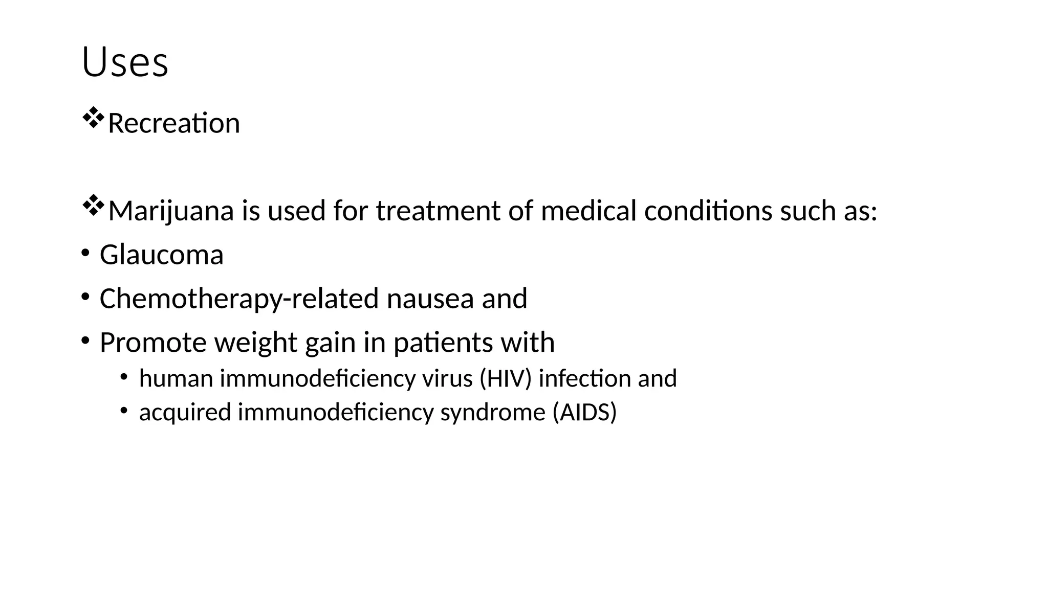 Uses
Recreation
Marijuana is used for treatment of medical conditions such as:
• Glaucoma
• Chemotherapy-related nausea and
• Promote weight gain in patients with
• human immunodeficiency virus (HIV) infection and
• acquired immunodeficiency syndrome (AIDS)
 
