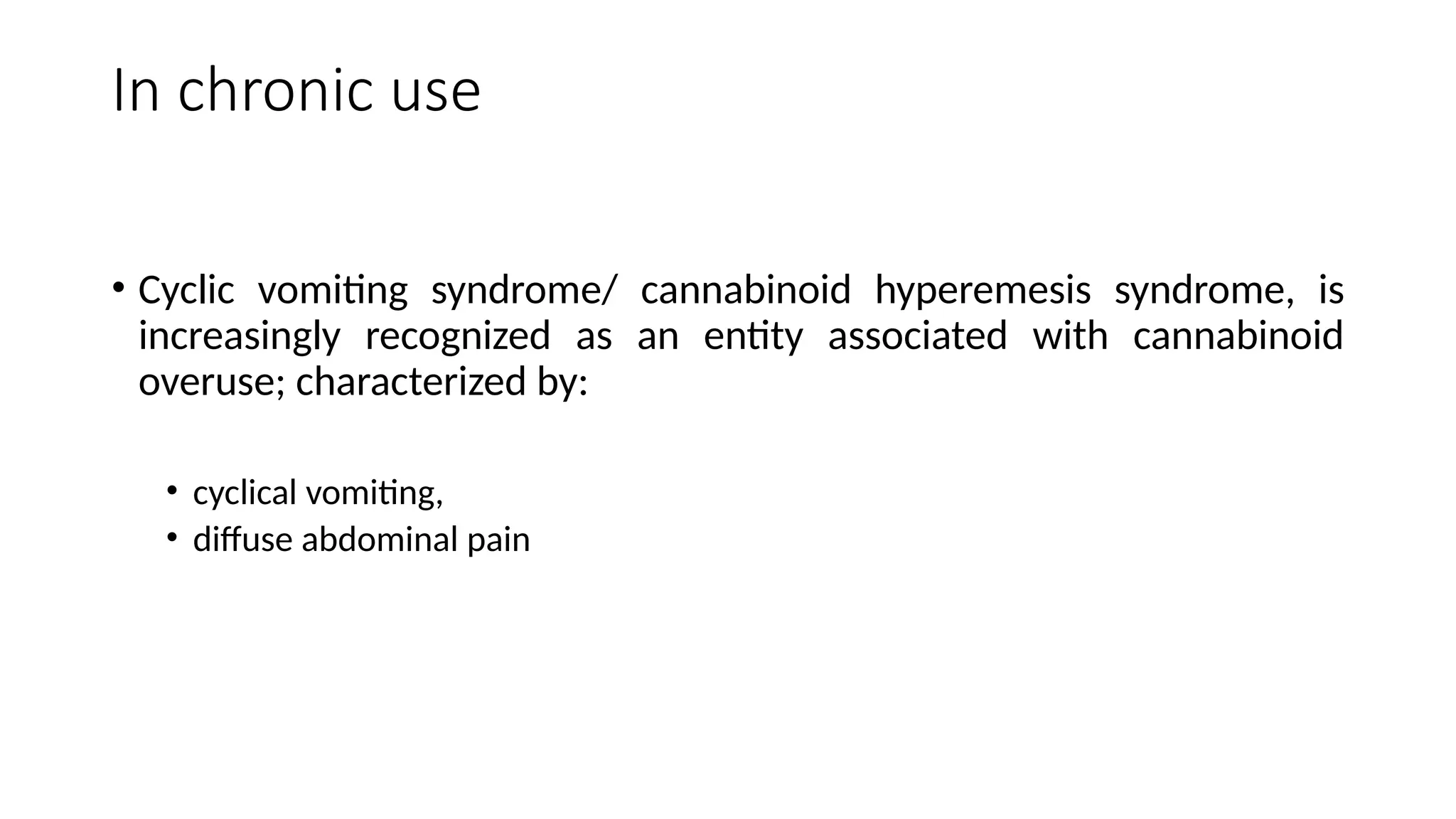 In chronic use
• Cyclic vomiting syndrome/ cannabinoid hyperemesis syndrome, is
increasingly recognized as an entity associated with cannabinoid
overuse; characterized by:
• cyclical vomiting,
• diffuse abdominal pain
 