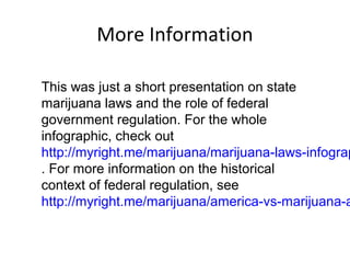 More Information
This was just a short presentation on state
marijuana laws and the role of federal
government regulation. For the whole
infographic, check out
http://myright.me/marijuana/marijuana-laws-infograp
. For more information on the historical
context of federal regulation, see
http://myright.me/marijuana/america-vs-marijuana-a