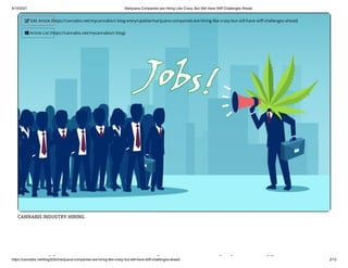 4/14/2021 Marijuana Companies are Hiring Like Crazy, But Still Have Stiff Challenges Ahead
https://cannabis.net/blog/b2b/marijuana-companies-are-hiring-like-crazy-but-still-have-stiff-challenges-ahead 2/13
CANNABIS INDUSTRY HIRING
ij i i i ik
 Edit Article (https://cannabis.net/mycannabis/c-blog-entry/update/marijuana-companies-are-hiring-like-crazy-but-still-have-sti -challenges-ahead)
 Article List (https://cannabis.net/mycannabis/c-blog)
 