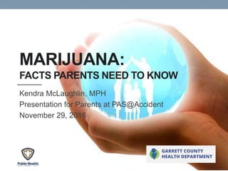 MARIJUANA:
FACTS PARENTS NEED TO KNOW
Kendra McLaughlin, MPH
Presentation for Parents at PAS@Accident
November 29, 2016
 