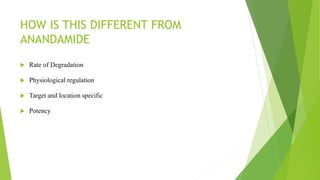 HOW IS THIS DIFFERENT FROM
ANANDAMIDE
 Rate of Degradation
 Physiological regulation
 Target and location specific
 Potency
 