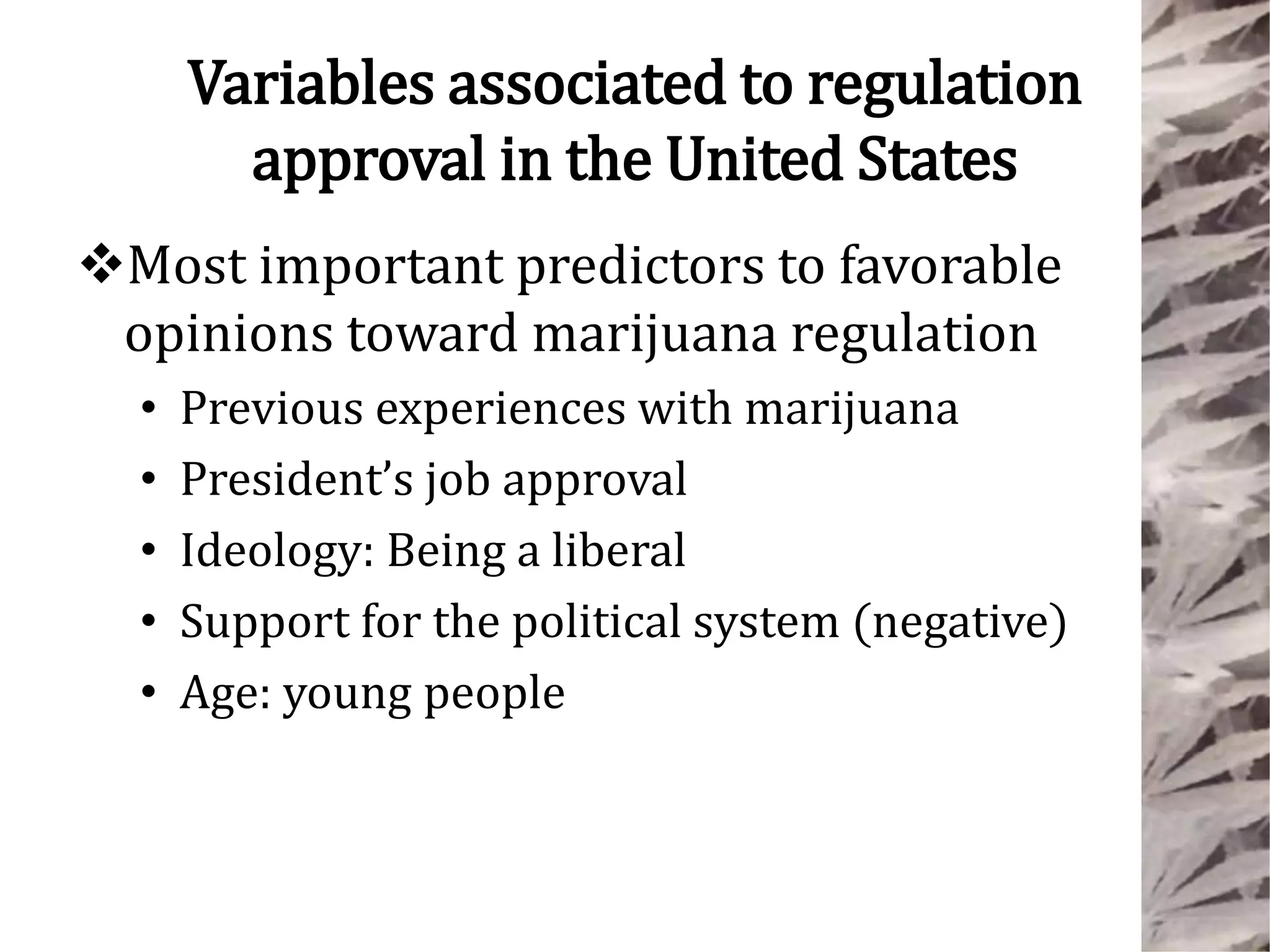 Variables associated to regulation
approval in the United States
Most important predictors to favorable
opinions toward marijuana regulation
• Previous experiences with marijuana
• President’s job approval
• Ideology: Being a liberal
• Support for the political system (negative)
• Age: young people
 