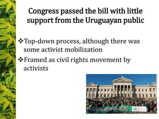 Congress passed the bill with little
support from the Uruguayan public
Top-down process, although there was
some activist mobilization
Framed as civil rights movement by
activists
 