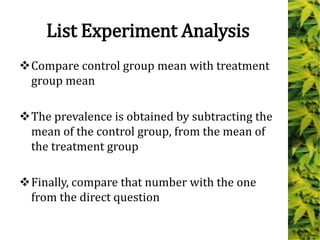 List Experiment Analysis
Compare control group mean with treatment
group mean
The prevalence is obtained by subtracting the
mean of the control group, from the mean of
the treatment group
Finally, compare that number with the one
from the direct question
 