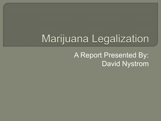 Marijuana Legalization A Report Presented By: David Nystrom 