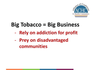 Big Tobacco = Big Business 
- Rely on addiction for profit 
- Prey on disadvantaged 
communities 
 
