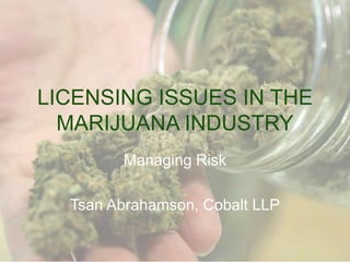 LICENSING ISSUES IN THE
MARIJUANA INDUSTRY
Managing Risk

Tsan Abrahamson, Cobalt LLP

 