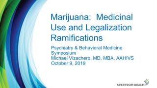 Psychiatry & Behavioral Medicine
Symposium
Michael Vizachero, MD, MBA, AAHIVS
October 9, 2019
Marijuana: Medicinal
Use and Legalization
Ramifications
 