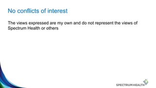 No conflicts of interest
The views expressed are my own and do not represent the views of
Spectrum Health or others
 