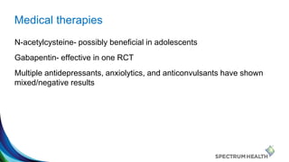 Medical therapies
N-acetylcysteine- possibly beneficial in adolescents
Gabapentin- effective in one RCT
Multiple antidepre...