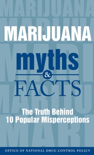 MARIJUANA
myths&
10 Popular Misperceptions
FACTS
The Truth Behind
OFFICE  OF  NAT IONAL  DRUG  CONTROL  POLICY
 