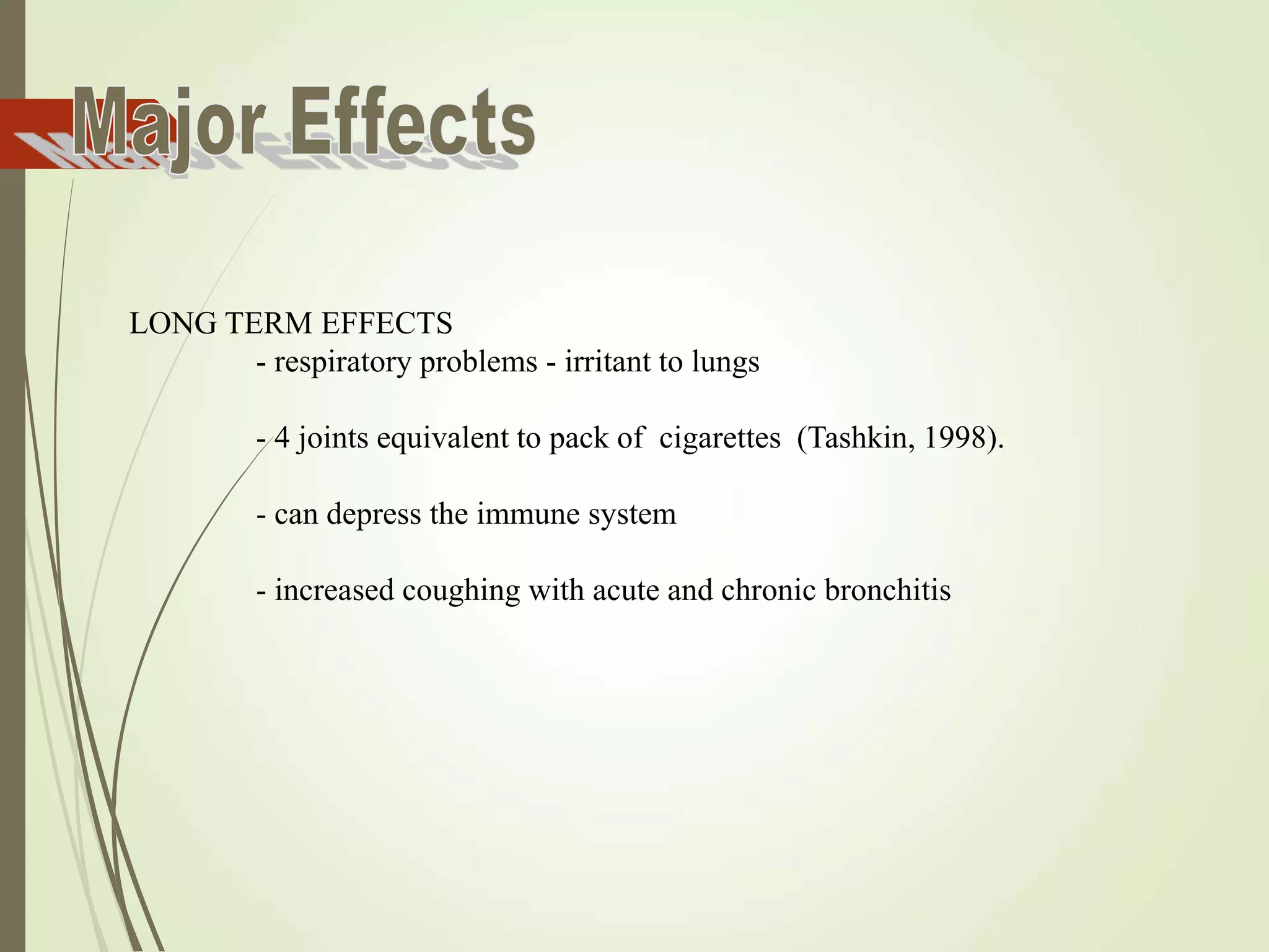 LONG TERM EFFECTS
- respiratory problems - irritant to lungs
- 4 joints equivalent to pack of cigarettes (Tashkin, 1998).
- can depress the immune system
- increased coughing with acute and chronic bronchitis
 