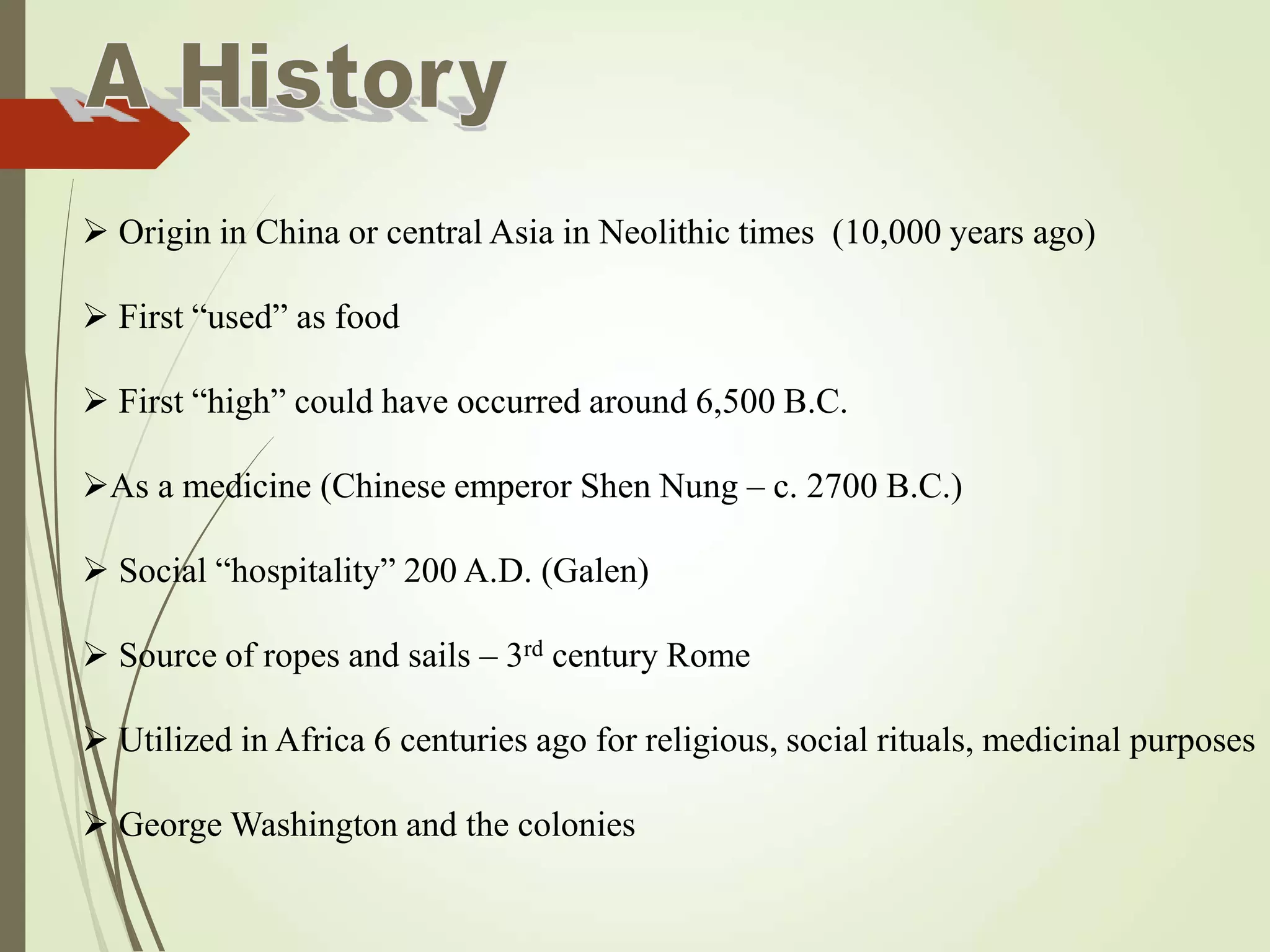  Origin in China or central Asia in Neolithic times (10,000 years ago)
 First “used” as food
 First “high” could have occurred around 6,500 B.C.
As a medicine (Chinese emperor Shen Nung – c. 2700 B.C.)
 Social “hospitality” 200 A.D. (Galen)
 Source of ropes and sails – 3rd century Rome
 Utilized in Africa 6 centuries ago for religious, social rituals, medicinal purposes
 George Washington and the colonies
 