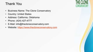 Thank You
• Business Name: The Clone Conservatory
• Country: United States
• Address: California, Oklahoma
• Phone: (424) ...
