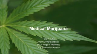 Medical Marijuana
Taha Y. Taha
PharmD/PhD Candidate
UIC College of Pharmacy
Drug Information Rotation
 