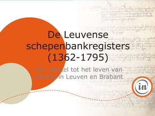 De Leuvense
schepenbankregisters
(1362-1795)
Een sleutel tot het leven van
alledag in Leuven en Brabant
 