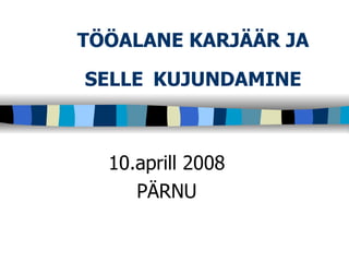 TÖÖALANE KARJÄÄR JA SELLE   KUJUNDAMINE 10.aprill 2008 PÄRNU 