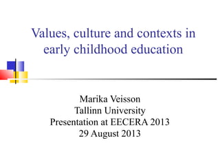 Values, culture and contexts in
early childhood education
Marika Veisson
Tallinn University
Presentation at EECERA 2013
29 August 2013
 