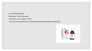 B. Guanistrep Suspensi
Kandungan : kaolin, dan pektin
Penyimpanan: suhu ruangan (15-25℃)
Terapi simptomatik pada diare dimana tidak diketahui penyebabnya dengan jelas
 