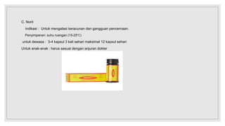 C. Norit
indikasi : Untuk mengatasi keracunan dan gangguan pencernaan.
Penyimpanan: suhu ruangan (15-25℃)
untuk dewasa : 3-4 kapsul 3 kali sehari maksimal 12 kapsul sehari
Untuk anak-anak : harus sesuai dengan anjuran dokter
 