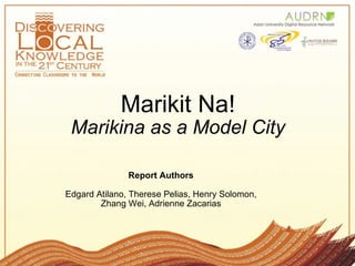 Marikit Na! Marikina as a Model City Report Authors Edgard Atilano, Therese Pelias, Henry Solomon, Zhang Wei, Adrienne Zacarias 