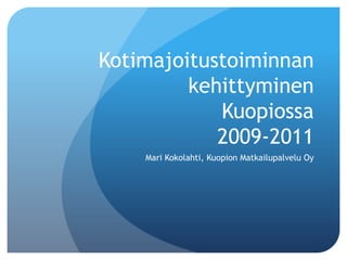 Kotimajoitustoiminnan
         kehittyminen
            Kuopiossa
            2009-2011
    Mari Kokolahti, Kuopion Matkailupalvelu Oy
 