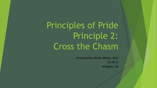 Principles of Pride
Principle 2:
Cross the Chasm
Presented by Mariko Wilcox, MLIS
12.18.13
Arlington, VA

 