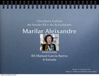 Literatura Galega
                                do Século XX e da Actualidade

                               Marilar Aleixandre


                                         Entrevista
                                  IES Manuel García Barros
                                         A Estrada


                                                                 Texto: © Cc-by-sa-3.0
                                                         Fotos: © Todos os dereitos reservados
martes 14 de febrero de 2012
 