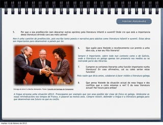 Marilar Aleixandre


            5.        Por que a súa predilección (sen descartar outras opcións) pola literatura infantil e xuvenil? Onde cre que está a importancia
                      desta literatura dirixida cara aos máis cativos?
            Non é unha cuestión de predilección, pois escribo tanto poesía e narrativa para adultos como literatura infantil e xuvenil. Estas obras
            son importantes para desenvolver a paixón por ler.


                                                                                                  6.      Que supón para Vostede o recoñecemento cun premio a unha
                                                                                                          obra súa, a ese seu fillo literario?

                                                                                                  Sempre é importante, sobre todo nun contexto como o de Galicia,
                                                                                                  onde a literatura en galego apenas ten presencia nos medios ou na
                                                                                                  meirande parte das librarías.

                                                                                                  7.      Cumpren os certames literarios unha función importante nunha
                                                                                                          literatura? En caso afirmativo, cal ou cales serían estas
                                                                                                          funcións?
                                                                                                  Pola razón que dicía antes, colaboran á facer visible a literatura galega.


                                                                                                  8.      Que pensa Vostede da situación actual da nosa lingua e dos
                                                                                                          conflitos que a cotío estamos a ver? E da nosa literatura
                                                                                                          actual? Hai futuro para ambas?
             Entrega da letra E a Marilar Aleixandre. Fonte: Concello de Santiago de Compostela


             A lingua atravesa unha situación difícil. Preocúpame por exemplo que non sexa posible dar clase de física en galego, lémbrame as
             nosas reivindicacións nos tempos de Franco, e pasaron xa moitos anos. Cómpre resistir, defender a lingua e a literatura galegas para
             que desenvolvan ese futuro no que eu confío.




martes 14 de febrero de 2012
 