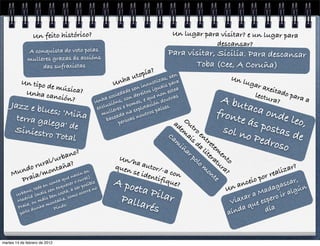 Un feito histórico?                                           Un lugar para visitar? e un lugar para
                                                                                           descansar?
              A conquista do voto polas                                      Para visitar, Sicilia. Para descansar
              mulleres grazas ás accións
                   das sufraxistas                                                  Toba (Cee, A Coruña)
                                                                   a   ?
                                                            u topí              en
                                                                           as, s a                     Un l
          Un tipo                                   U nha               iz
                                                                    xust ais par                           ugar
                  de músi                                        in
                                                             sen os igu estea                                    axeit
                          ca?
                                                                                                              lectu ado para
           Unha ca                                         e
                    nción?                         oci edad dereit e non
                                           U n ha s ns, con s, e qu doutra
                                                                                  s
                                                                                                A bu               ra?       a
    Jazz e bl
              ues; 'Miñ                     ex
                                                   ió        me       ón
                                               clus res e ho plotaci íses.                             taca
                        a
                                                   le         ex
                                               mul ada na outros
                                                                       pa
                                                                                               fron         onde
      terra gal
                ega' de                          base ersoas n
                                                                                 ad Ou               te ás         leo,
                                                                                                  sol n postas d
                                                       p
     Siniestr                                                                     em tro
               o Total                                                       Ca      ai en
                                                                                       s d tre          o Ped        e
                                                                                m
                                                                                  iñ      a tem               roso
                            ?                                                       ar     lit  e
                     b ano                                                            po    er
                                                                                              at nto
              l/ur ?                                Un/h                                lo
          rura taña                                     a
                                                   quen autor/-                            m ura
       ndo mon                                                     a con                    on    ?                     i zar?
     Mu aia/                   en
                           acín l).
                                                       se id
                                                             entif                             te                r real
       Pr               en
                   a qu r o rura le
                                                   A po            ique                                     o po            car,
              cont      ce       ib                                     ?                          na  ncei               s
                      en      ue       pos
                  tede sen esq a, a ser re no            eta P                                    U                 aga lgún
               o,
         rban (mais en cost mo ocor                             ilar                                       a  Mad ir a
                                                       Palla                                           xar espero
       U        d
          adri         sb      , co
       M            mái ontaña                                                                     Via ue
        Pr
                 ou
           aia, nha m indo.
              o du        P                                  rés                                      da q       día
         pert                                                                                     aín


martes 14 de febrero de 2012
 